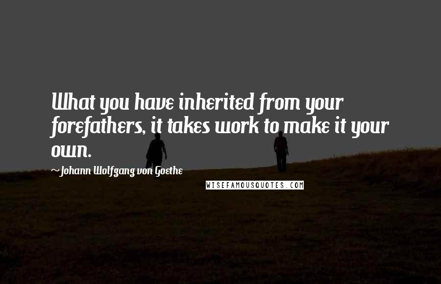 Johann Wolfgang Von Goethe Quotes: What you have inherited from your forefathers, it takes work to make it your own.