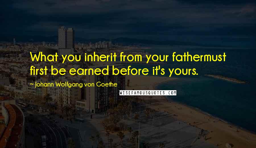 Johann Wolfgang Von Goethe Quotes: What you inherit from your fathermust first be earned before it's yours.