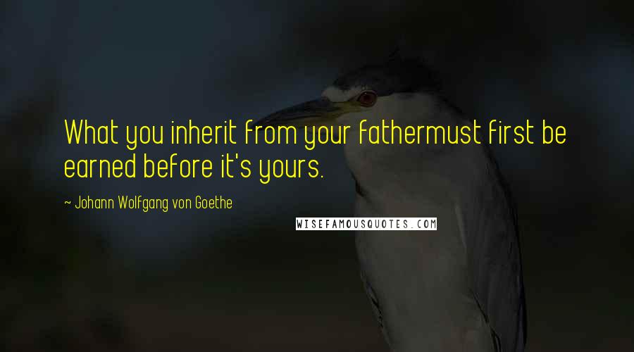Johann Wolfgang Von Goethe Quotes: What you inherit from your fathermust first be earned before it's yours.