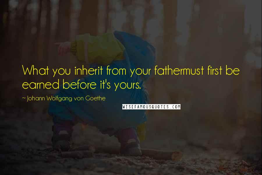 Johann Wolfgang Von Goethe Quotes: What you inherit from your fathermust first be earned before it's yours.