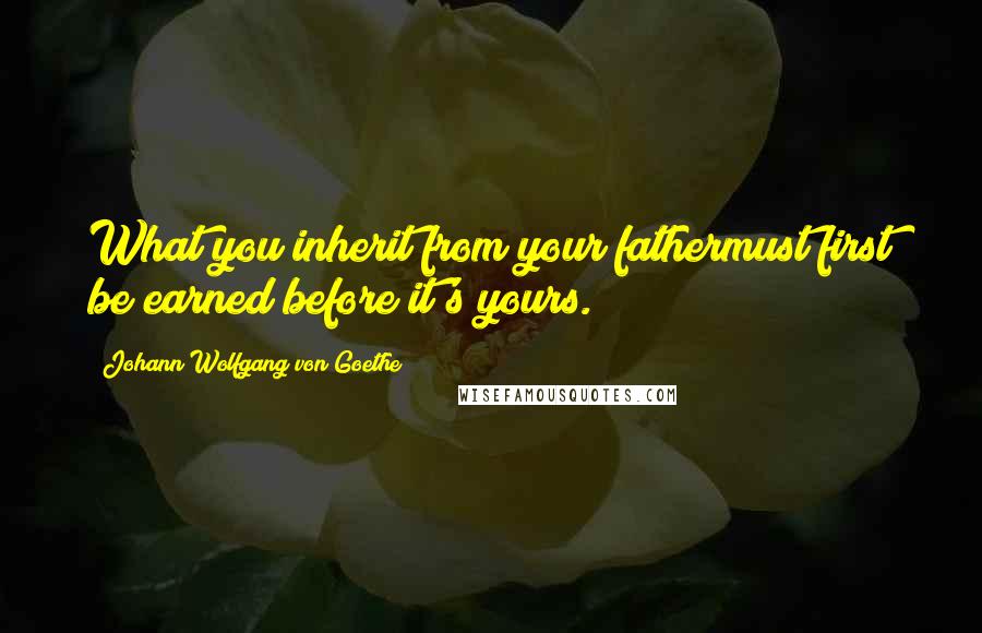 Johann Wolfgang Von Goethe Quotes: What you inherit from your fathermust first be earned before it's yours.