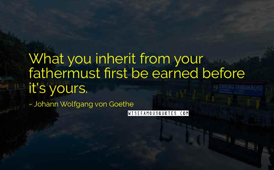 Johann Wolfgang Von Goethe Quotes: What you inherit from your fathermust first be earned before it's yours.