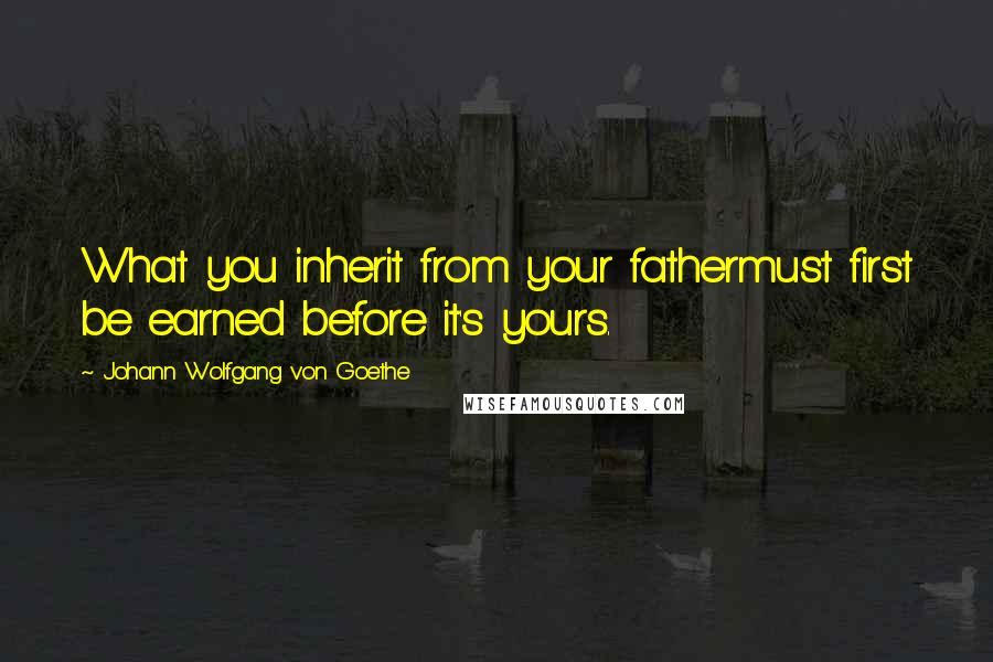 Johann Wolfgang Von Goethe Quotes: What you inherit from your fathermust first be earned before it's yours.