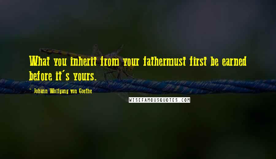 Johann Wolfgang Von Goethe Quotes: What you inherit from your fathermust first be earned before it's yours.