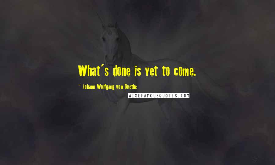 Johann Wolfgang Von Goethe Quotes: What's done is yet to come.