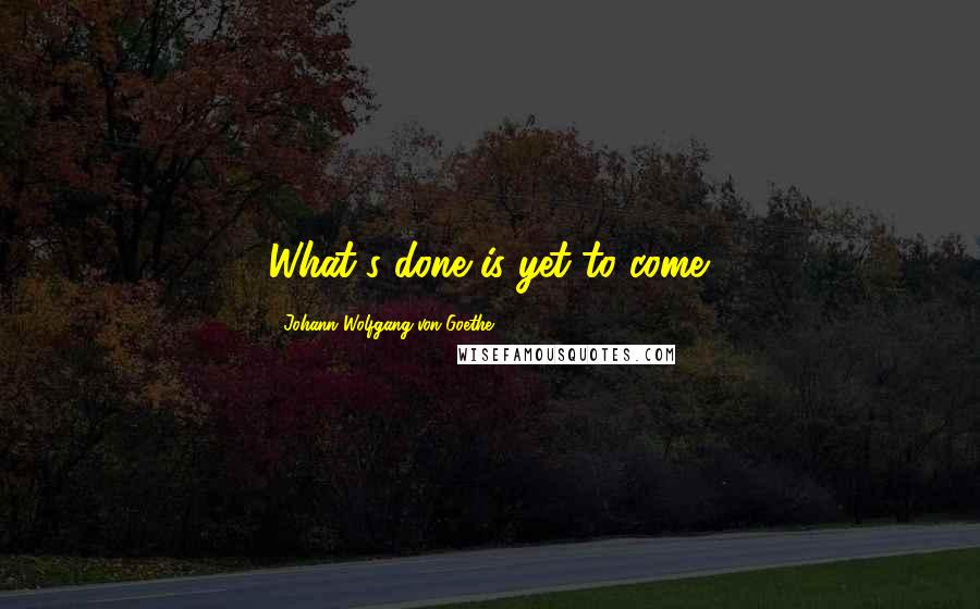 Johann Wolfgang Von Goethe Quotes: What's done is yet to come.