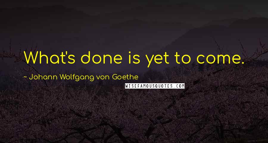 Johann Wolfgang Von Goethe Quotes: What's done is yet to come.