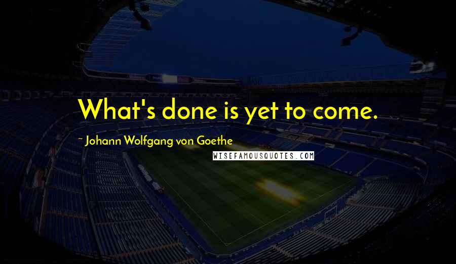 Johann Wolfgang Von Goethe Quotes: What's done is yet to come.