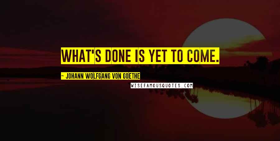 Johann Wolfgang Von Goethe Quotes: What's done is yet to come.