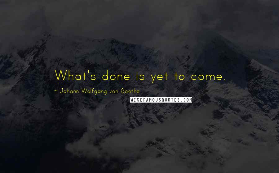 Johann Wolfgang Von Goethe Quotes: What's done is yet to come.