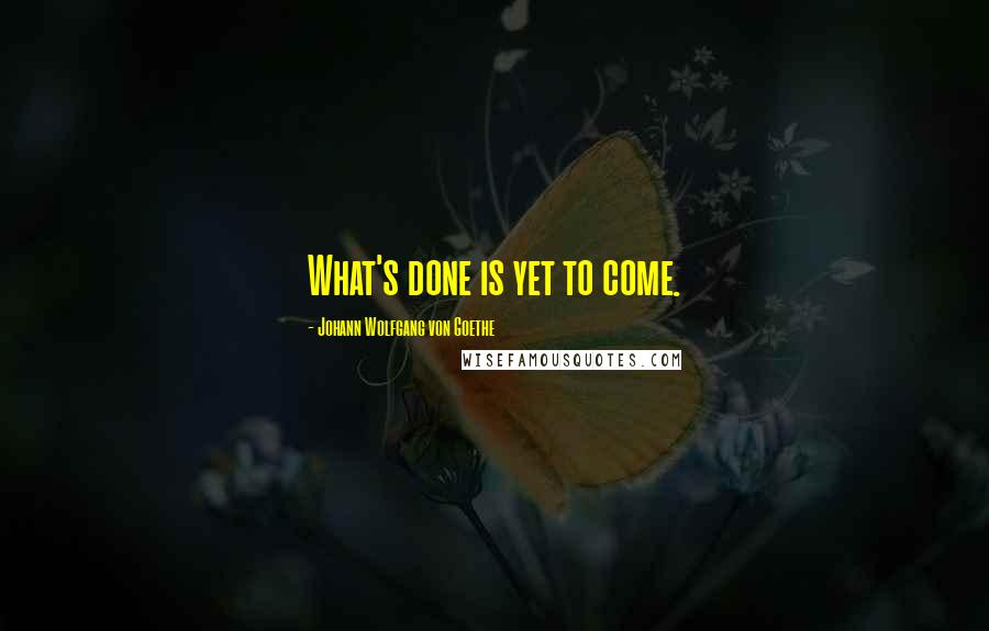 Johann Wolfgang Von Goethe Quotes: What's done is yet to come.