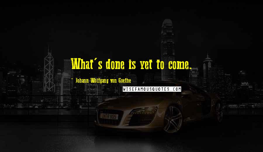 Johann Wolfgang Von Goethe Quotes: What's done is yet to come.