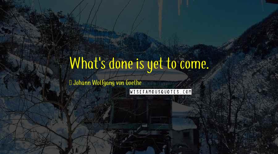 Johann Wolfgang Von Goethe Quotes: What's done is yet to come.