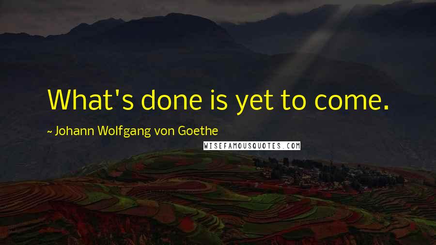 Johann Wolfgang Von Goethe Quotes: What's done is yet to come.