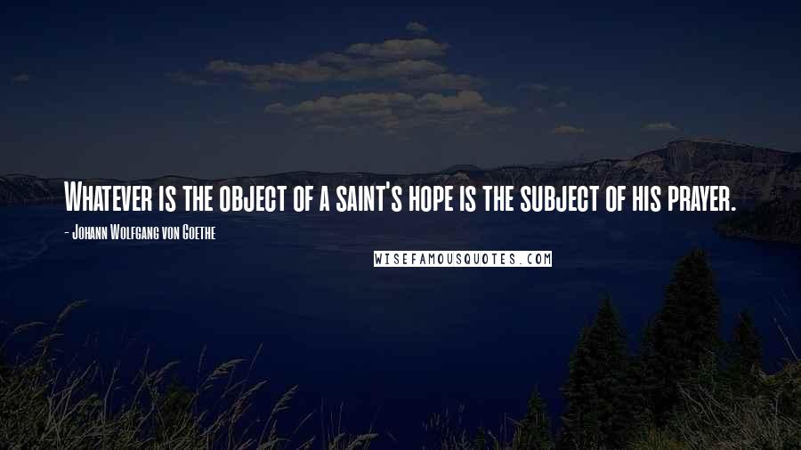 Johann Wolfgang Von Goethe Quotes: Whatever is the object of a saint's hope is the subject of his prayer.