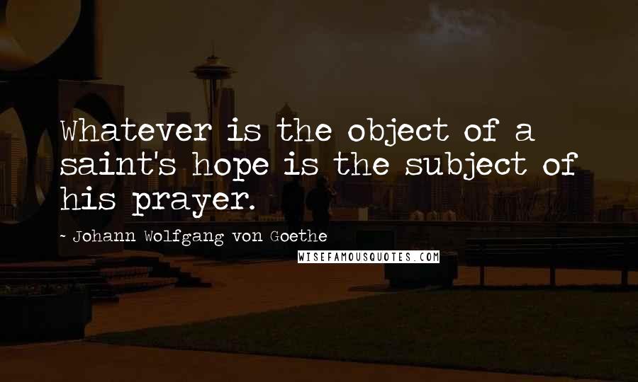 Johann Wolfgang Von Goethe Quotes: Whatever is the object of a saint's hope is the subject of his prayer.