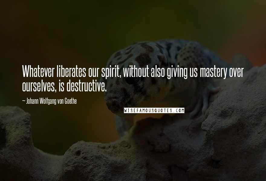 Johann Wolfgang Von Goethe Quotes: Whatever liberates our spirit, without also giving us mastery over ourselves, is destructive.