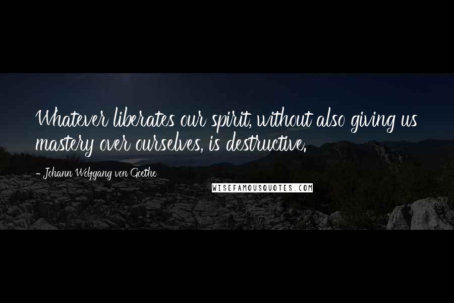 Johann Wolfgang Von Goethe Quotes: Whatever liberates our spirit, without also giving us mastery over ourselves, is destructive.