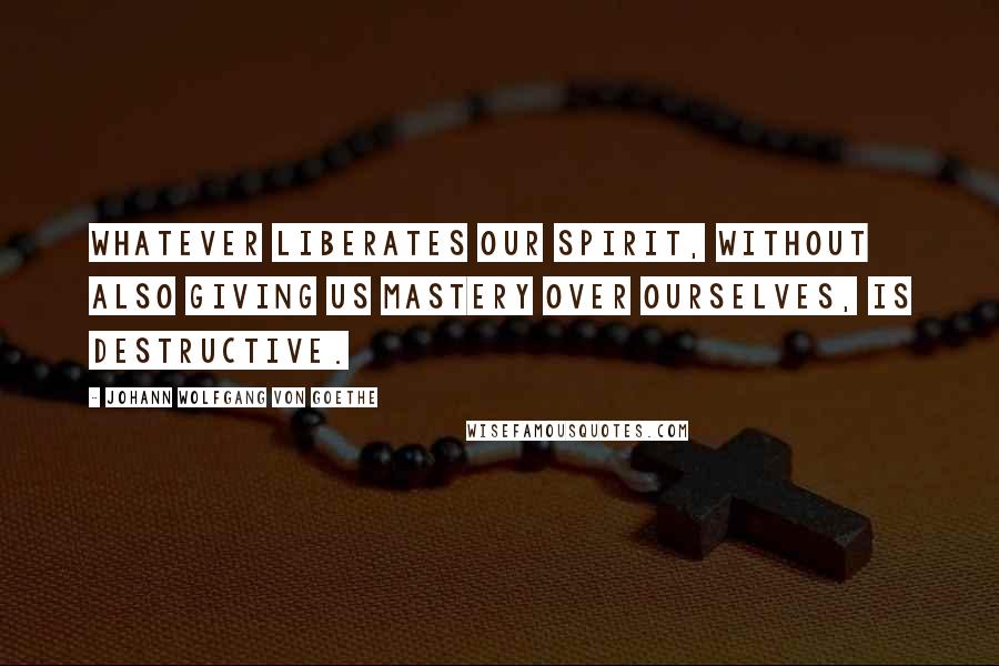 Johann Wolfgang Von Goethe Quotes: Whatever liberates our spirit, without also giving us mastery over ourselves, is destructive.