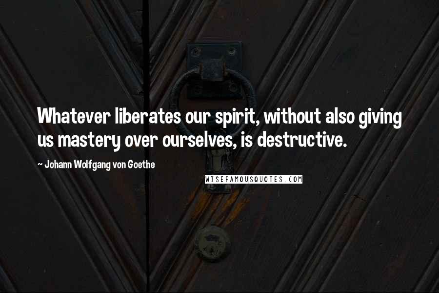 Johann Wolfgang Von Goethe Quotes: Whatever liberates our spirit, without also giving us mastery over ourselves, is destructive.