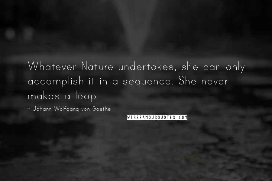 Johann Wolfgang Von Goethe Quotes: Whatever Nature undertakes, she can only accomplish it in a sequence. She never makes a leap.