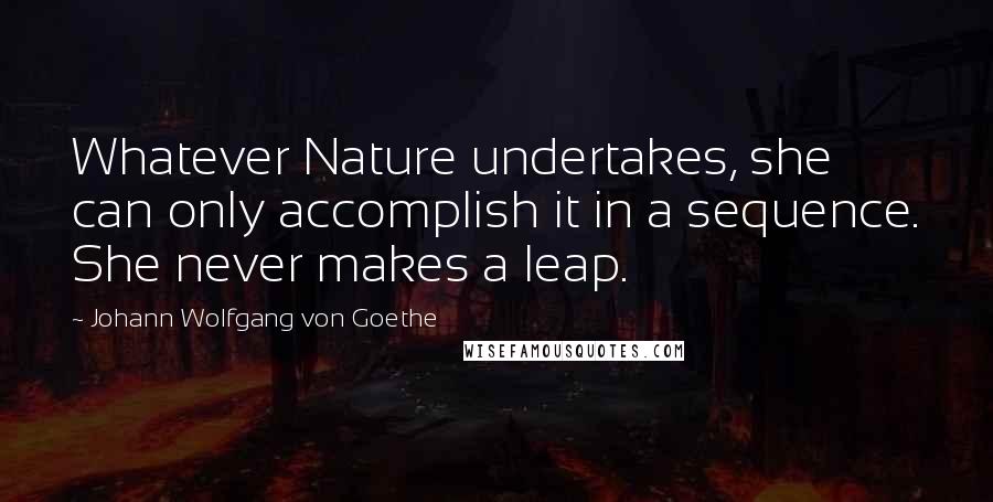 Johann Wolfgang Von Goethe Quotes: Whatever Nature undertakes, she can only accomplish it in a sequence. She never makes a leap.