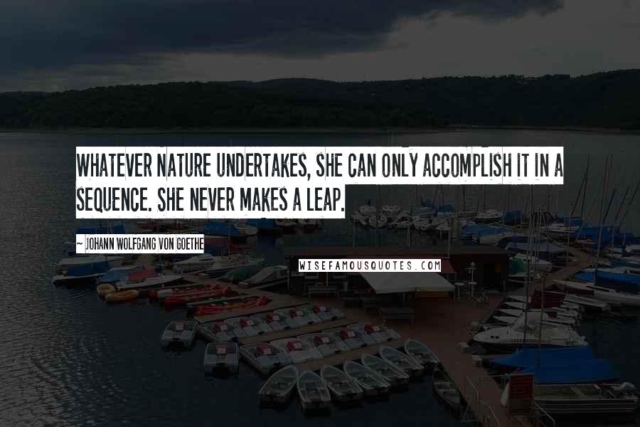 Johann Wolfgang Von Goethe Quotes: Whatever Nature undertakes, she can only accomplish it in a sequence. She never makes a leap.