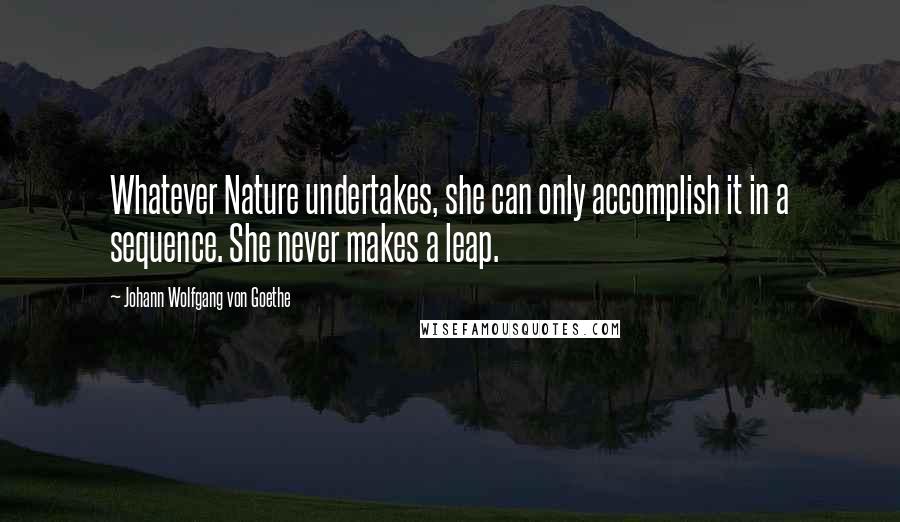 Johann Wolfgang Von Goethe Quotes: Whatever Nature undertakes, she can only accomplish it in a sequence. She never makes a leap.