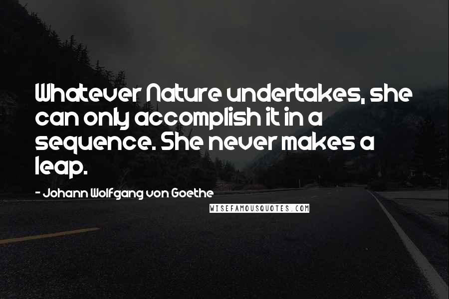 Johann Wolfgang Von Goethe Quotes: Whatever Nature undertakes, she can only accomplish it in a sequence. She never makes a leap.