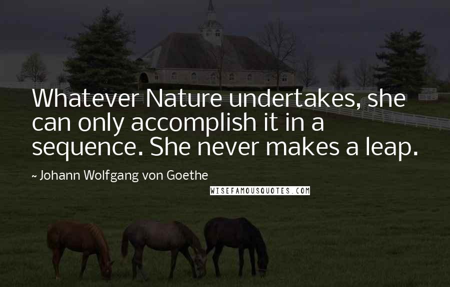 Johann Wolfgang Von Goethe Quotes: Whatever Nature undertakes, she can only accomplish it in a sequence. She never makes a leap.