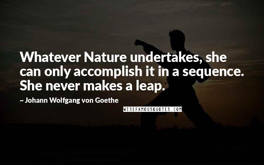 Johann Wolfgang Von Goethe Quotes: Whatever Nature undertakes, she can only accomplish it in a sequence. She never makes a leap.