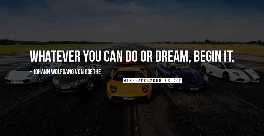 Johann Wolfgang Von Goethe Quotes: Whatever you can do or dream, begin it.