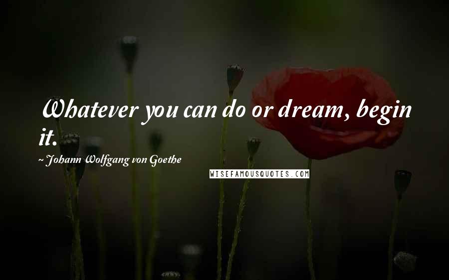 Johann Wolfgang Von Goethe Quotes: Whatever you can do or dream, begin it.
