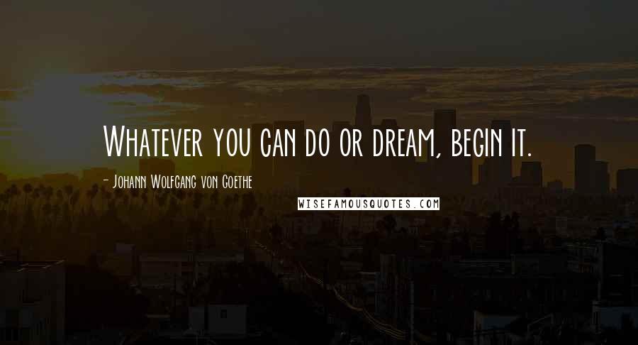 Johann Wolfgang Von Goethe Quotes: Whatever you can do or dream, begin it.