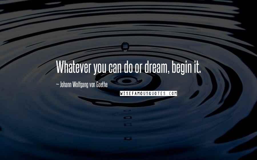 Johann Wolfgang Von Goethe Quotes: Whatever you can do or dream, begin it.