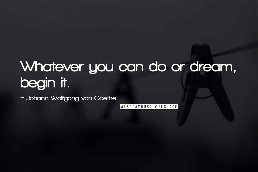 Johann Wolfgang Von Goethe Quotes: Whatever you can do or dream, begin it.