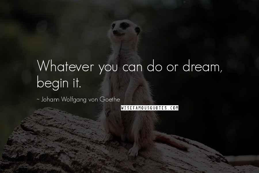 Johann Wolfgang Von Goethe Quotes: Whatever you can do or dream, begin it.