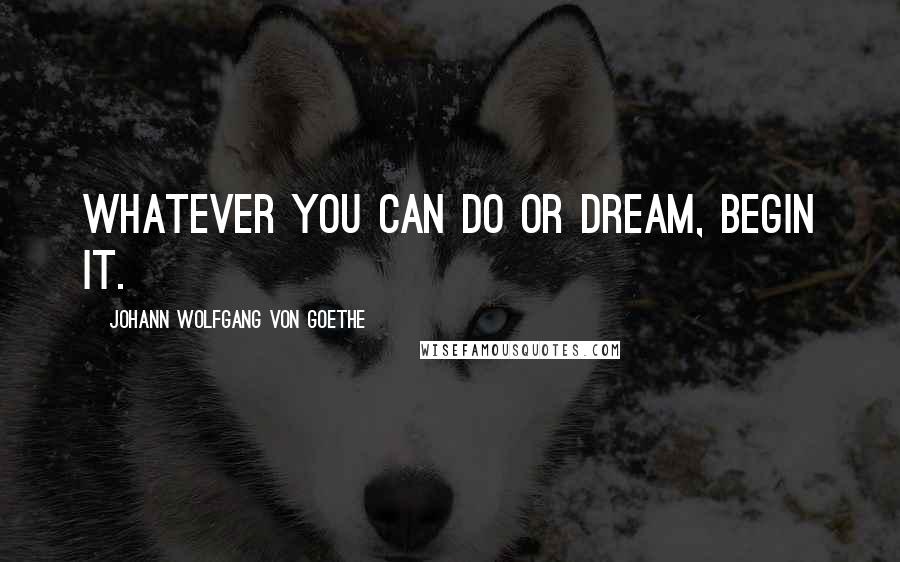 Johann Wolfgang Von Goethe Quotes: Whatever you can do or dream, begin it.