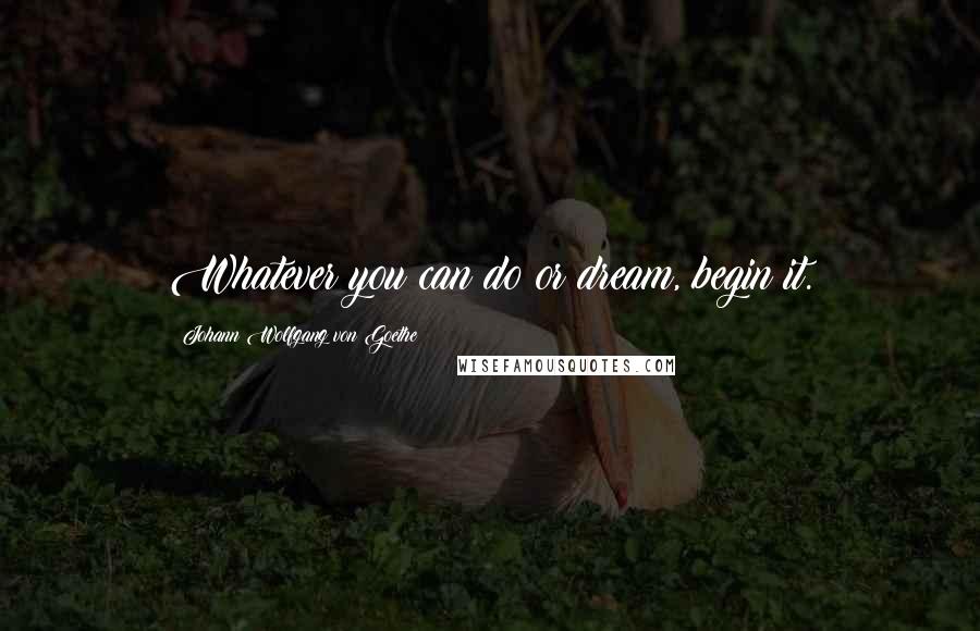 Johann Wolfgang Von Goethe Quotes: Whatever you can do or dream, begin it.