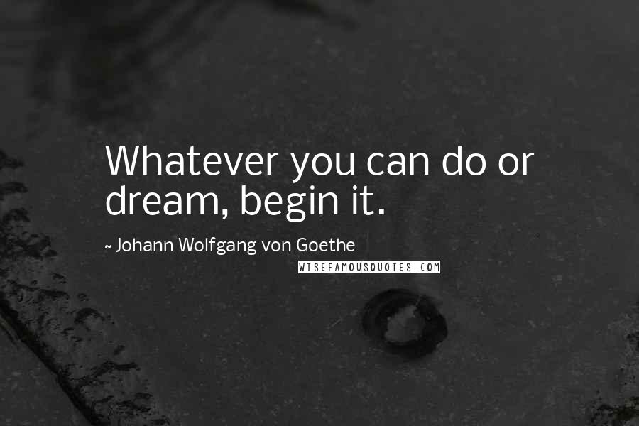 Johann Wolfgang Von Goethe Quotes: Whatever you can do or dream, begin it.