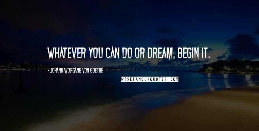 Johann Wolfgang Von Goethe Quotes: Whatever you can do or dream, begin it.