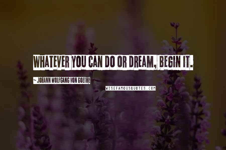 Johann Wolfgang Von Goethe Quotes: Whatever you can do or dream, begin it.