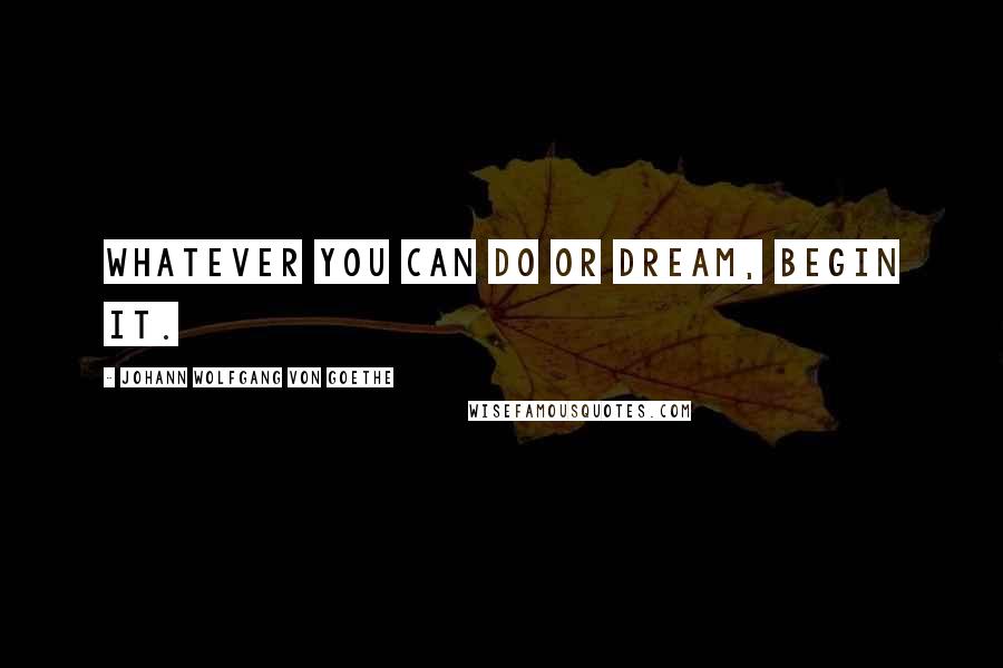 Johann Wolfgang Von Goethe Quotes: Whatever you can do or dream, begin it.