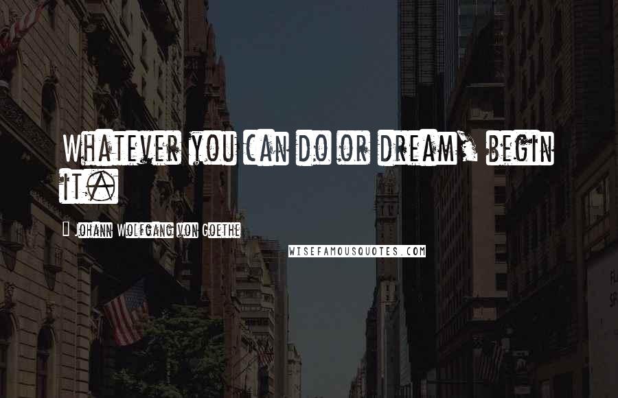 Johann Wolfgang Von Goethe Quotes: Whatever you can do or dream, begin it.