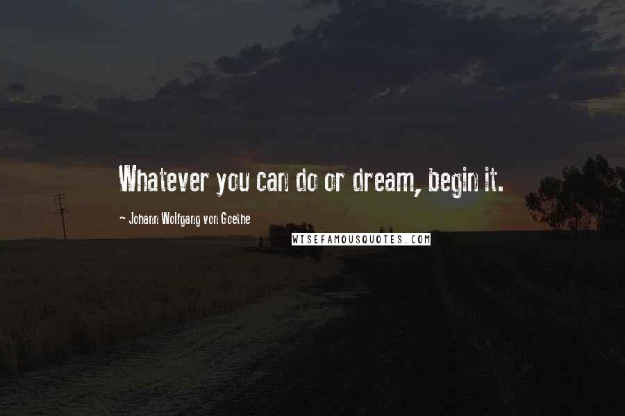 Johann Wolfgang Von Goethe Quotes: Whatever you can do or dream, begin it.