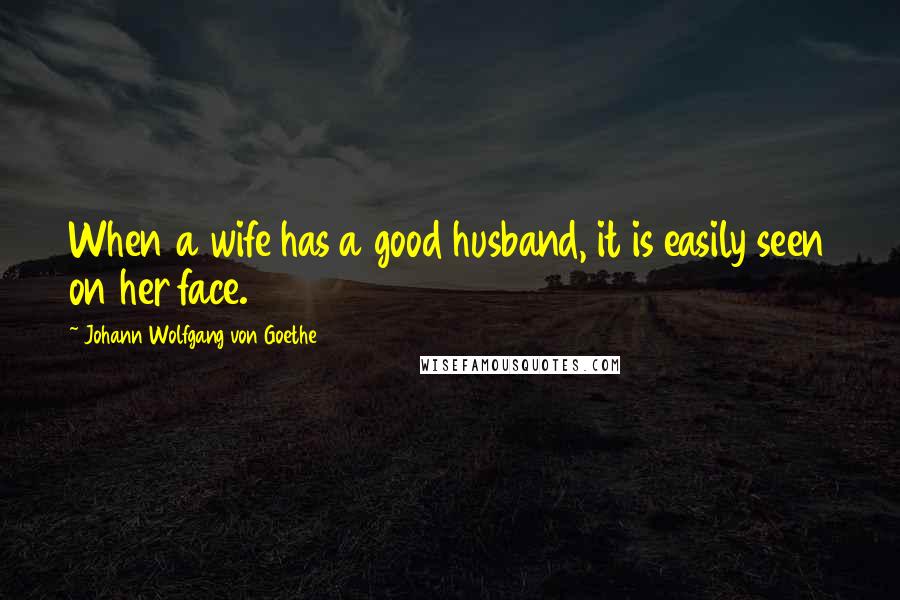 Johann Wolfgang Von Goethe Quotes: When a wife has a good husband, it is easily seen on her face.