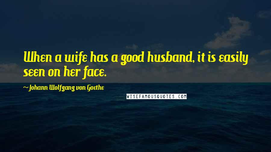 Johann Wolfgang Von Goethe Quotes: When a wife has a good husband, it is easily seen on her face.