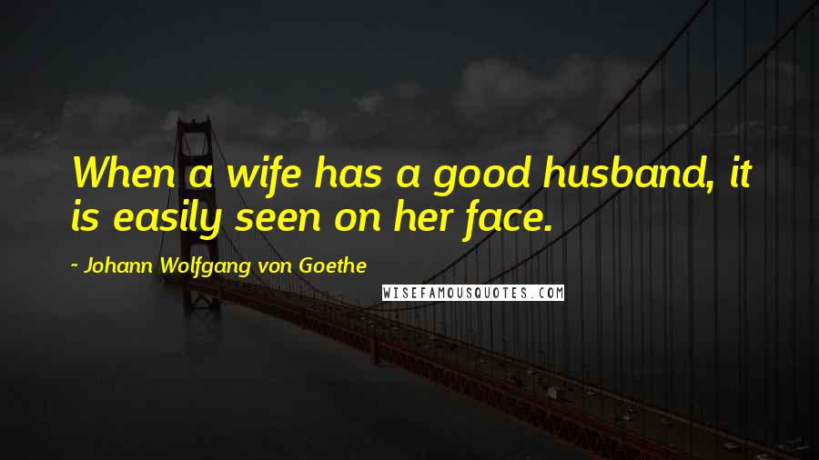 Johann Wolfgang Von Goethe Quotes: When a wife has a good husband, it is easily seen on her face.