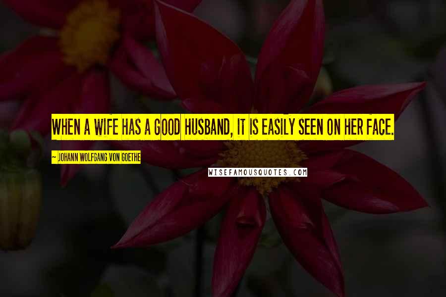 Johann Wolfgang Von Goethe Quotes: When a wife has a good husband, it is easily seen on her face.