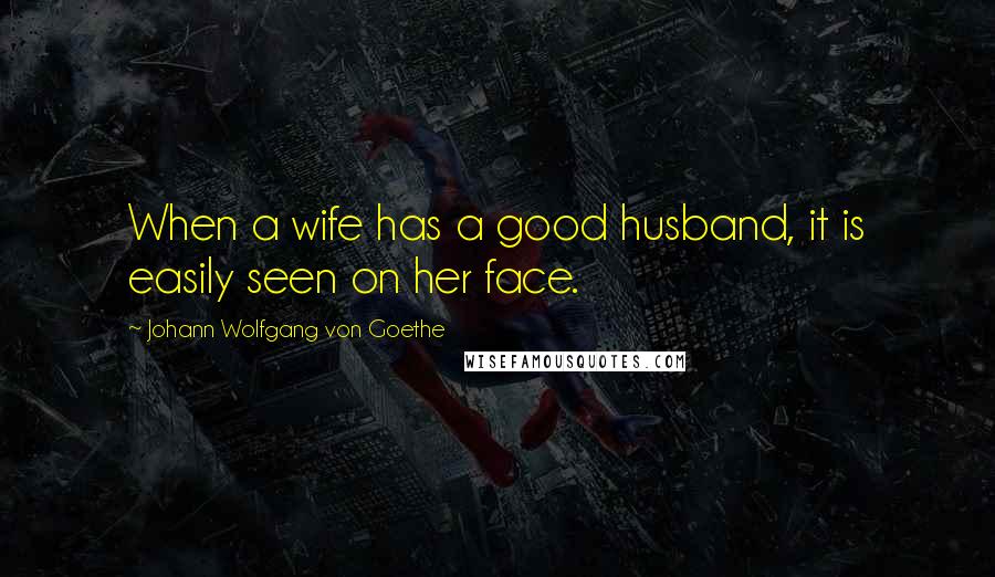 Johann Wolfgang Von Goethe Quotes: When a wife has a good husband, it is easily seen on her face.